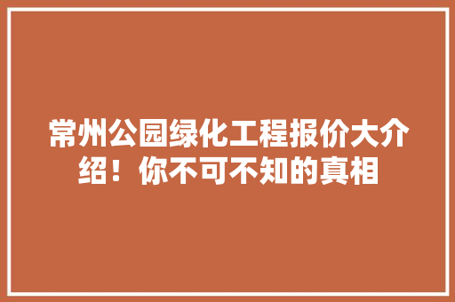 常州公园绿化工程报价大介绍！你不可不知的真相