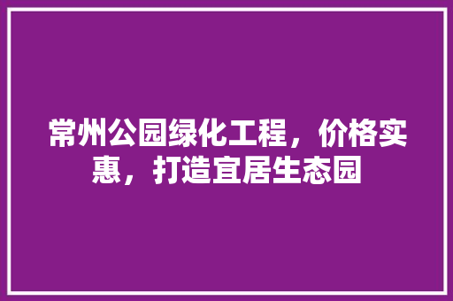常州公园绿化工程，价格实惠，打造宜居生态园
