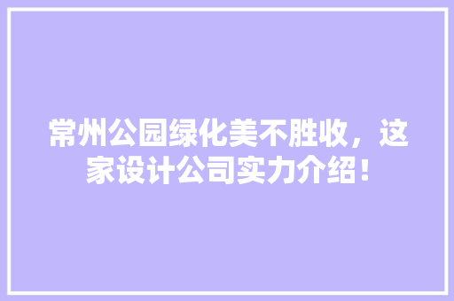 常州公园绿化美不胜收，这家设计公司实力介绍！