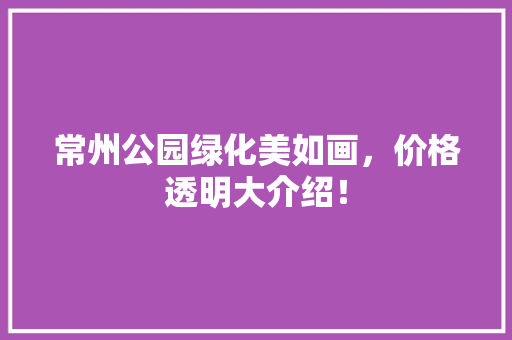 常州公园绿化美如画，价格透明大介绍！
