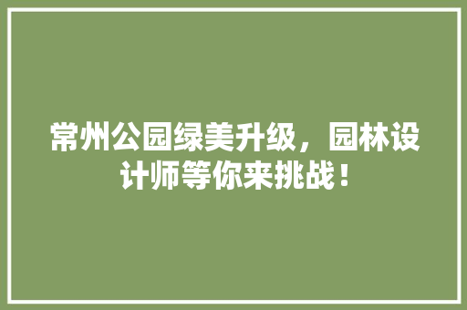 常州公园绿美升级，园林设计师等你来挑战！