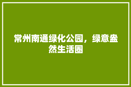 常州南通绿化公园，绿意盎然生活圈