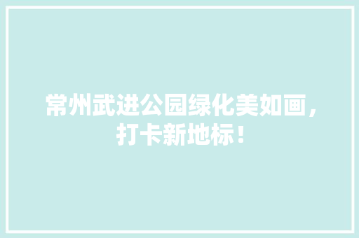 常州武进公园绿化美如画，打卡新地标！