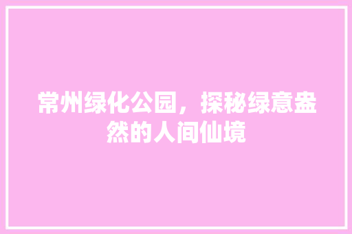 常州绿化公园，探秘绿意盎然的人间仙境