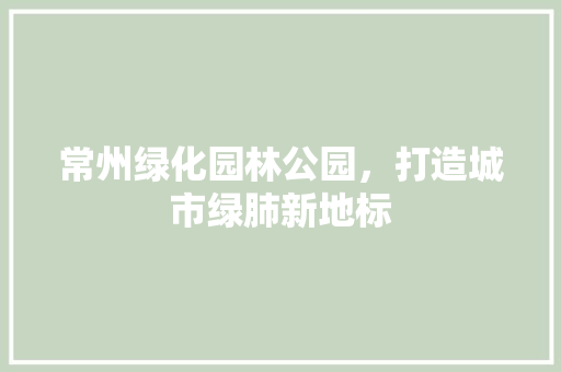 常州绿化园林公园，打造城市绿肺新地标