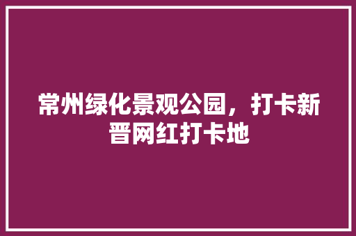常州绿化景观公园，打卡新晋网红打卡地