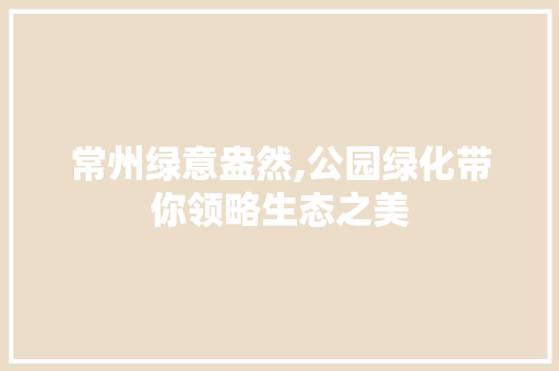 常州绿意盎然,公园绿化带你领略生态之美