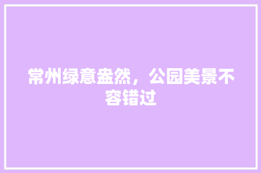 常州绿意盎然，公园美景不容错过