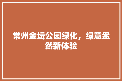 常州金坛公园绿化，绿意盎然新体验