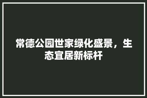 常德公园世家绿化盛景，生态宜居新标杆