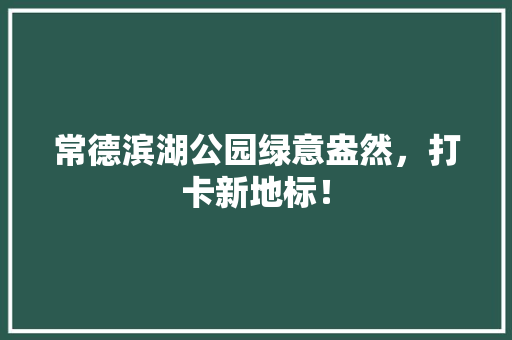 常德滨湖公园绿意盎然，打卡新地标！
