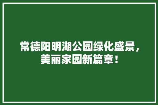 常德阳明湖公园绿化盛景，美丽家园新篇章！
