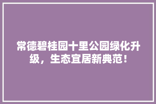常德碧桂园十里公园绿化升级，生态宜居新典范！