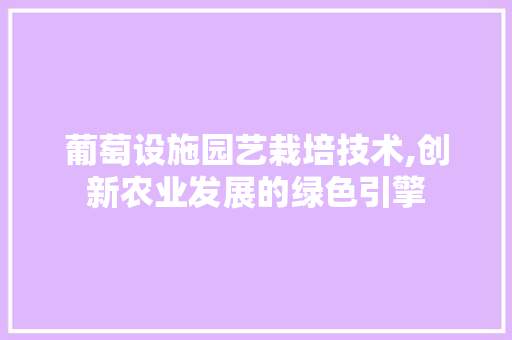 葡萄设施园艺栽培技术,创新农业发展的绿色引擎