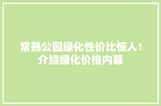 常熟公园绿化性价比惊人！介绍绿化价格内幕 花卉育苗
