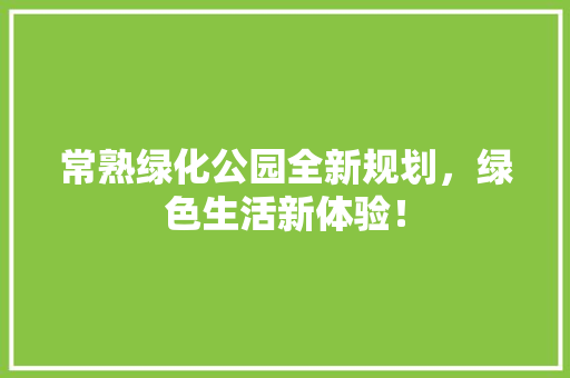 常熟绿化公园全新规划，绿色生活新体验！