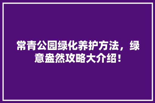 常青公园绿化养护方法，绿意盎然攻略大介绍！