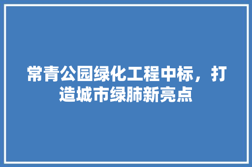 常青公园绿化工程中标，打造城市绿肺新亮点