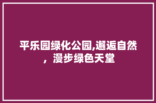 平乐园绿化公园,邂逅自然，漫步绿色天堂