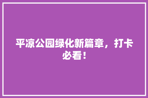平凉公园绿化新篇章，打卡必看！