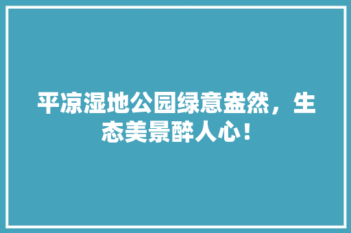 平凉湿地公园绿意盎然，生态美景醉人心！