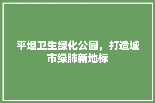 平坦卫生绿化公园，打造城市绿肺新地标
