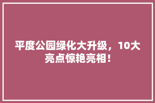 平度公园绿化大升级，10大亮点惊艳亮相！