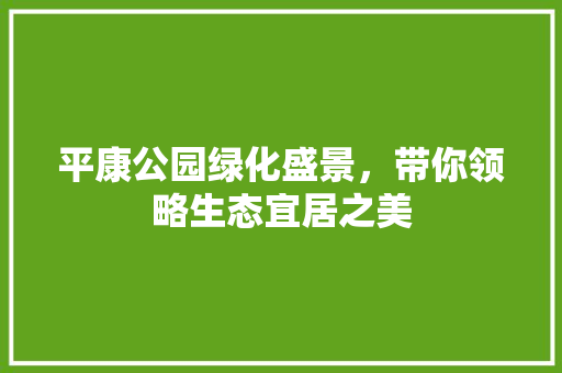 平康公园绿化盛景，带你领略生态宜居之美
