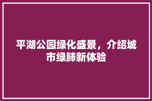 平湖公园绿化盛景，介绍城市绿肺新体验