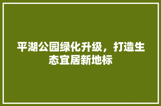 平湖公园绿化升级，打造生态宜居新地标