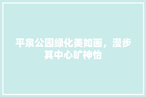 平泉公园绿化美如画，漫步其中心旷神怡