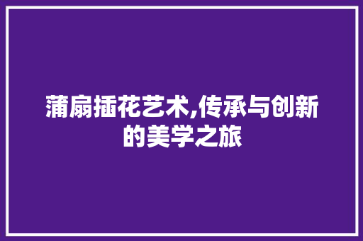 蒲扇插花艺术,传承与创新的美学之旅 林木育苗