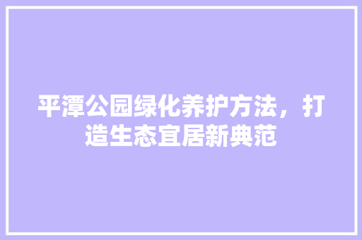 平潭公园绿化养护方法，打造生态宜居新典范