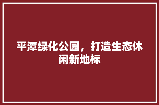 平潭绿化公园，打造生态休闲新地标