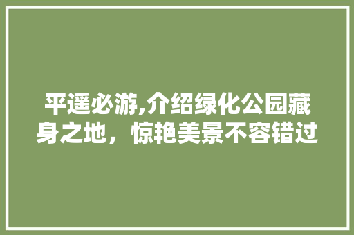 平遥必游,介绍绿化公园藏身之地，惊艳美景不容错过