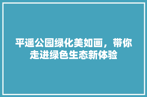 平遥公园绿化美如画，带你走进绿色生态新体验