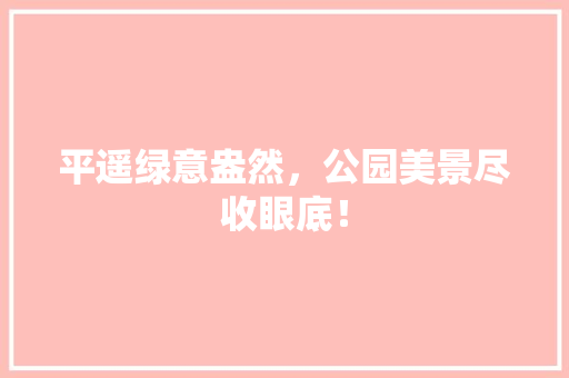 平遥绿意盎然，公园美景尽收眼底！