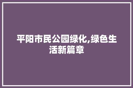 平阳市民公园绿化,绿色生活新篇章