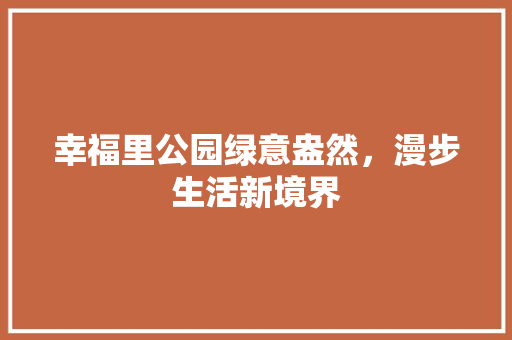 幸福里公园绿意盎然，漫步生活新境界