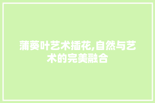蒲葵叶艺术插花,自然与艺术的完美融合