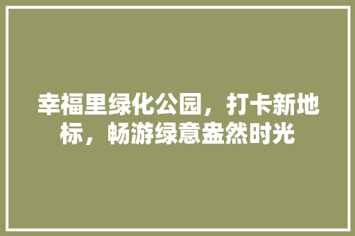幸福里绿化公园，打卡新地标，畅游绿意盎然时光