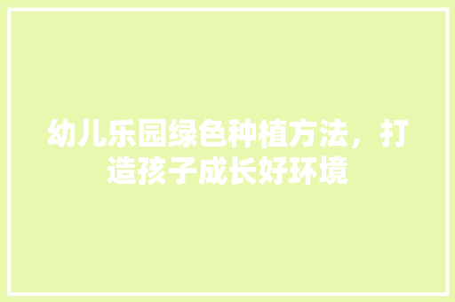 幼儿乐园绿色种植方法，打造孩子成长好环境