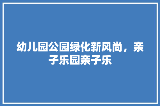 幼儿园公园绿化新风尚，亲子乐园亲子乐