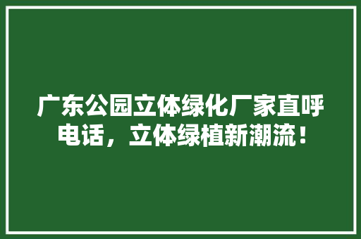 广东公园立体绿化厂家直呼电话，立体绿植新潮流！