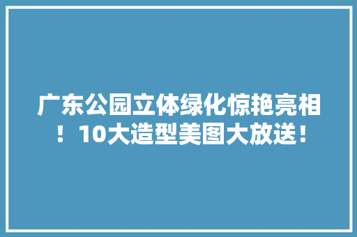广东公园立体绿化惊艳亮相！10大造型美图大放送！