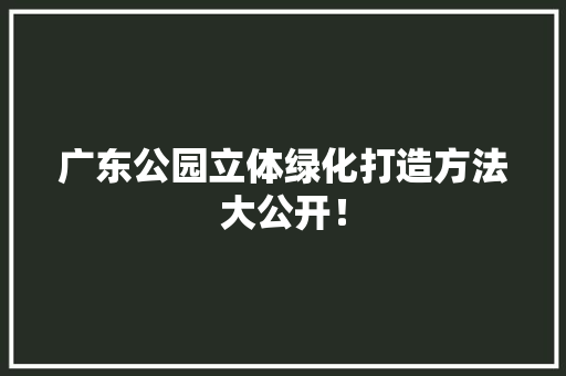 广东公园立体绿化打造方法大公开！
