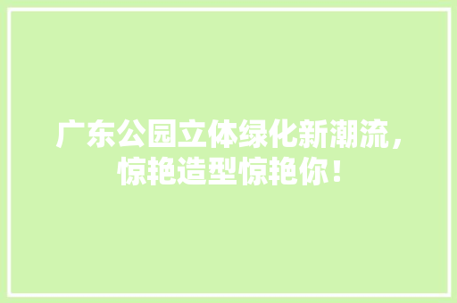 广东公园立体绿化新潮流，惊艳造型惊艳你！