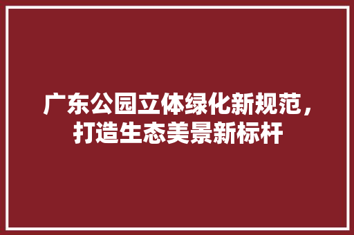 广东公园立体绿化新规范，打造生态美景新标杆