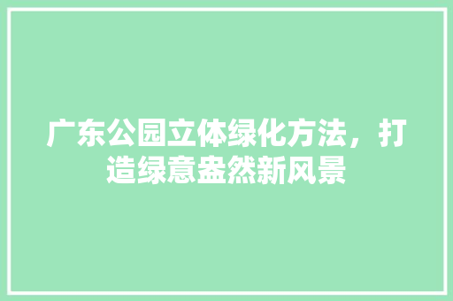 广东公园立体绿化方法，打造绿意盎然新风景