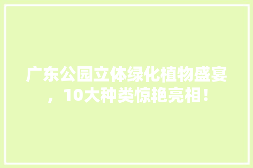 广东公园立体绿化植物盛宴，10大种类惊艳亮相！